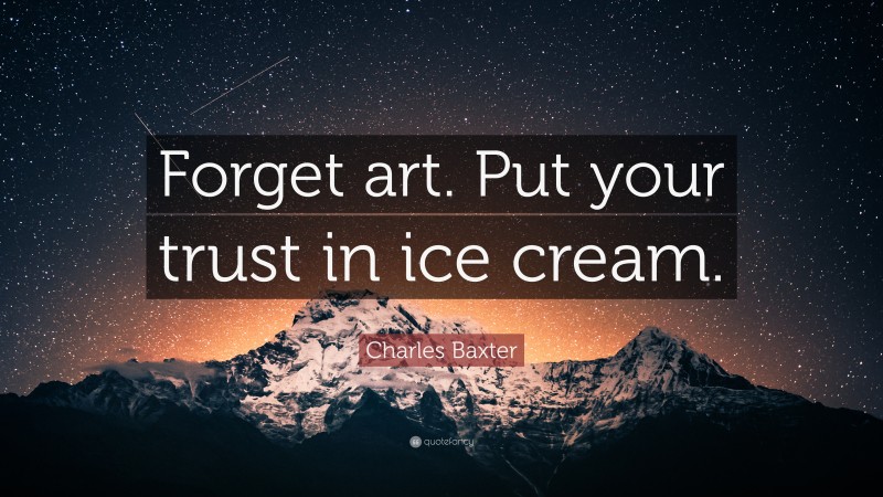Charles Baxter Quote: “Forget art. Put your trust in ice cream.”