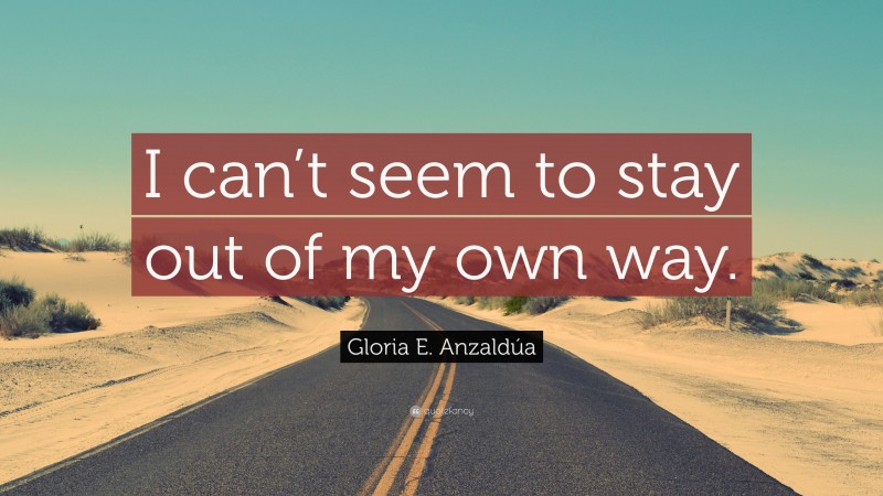 Gloria E. Anzaldúa Quote: “I can’t seem to stay out of my own way.”