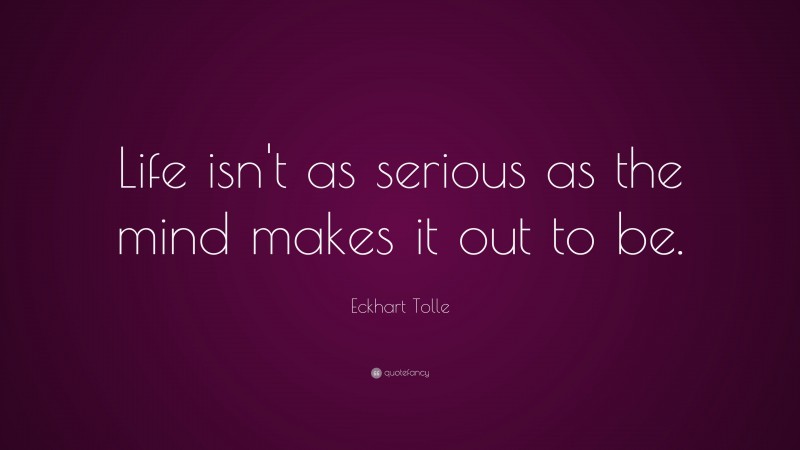 Eckhart Tolle Quote: “Life isn’t as serious as the mind makes it out to be.”