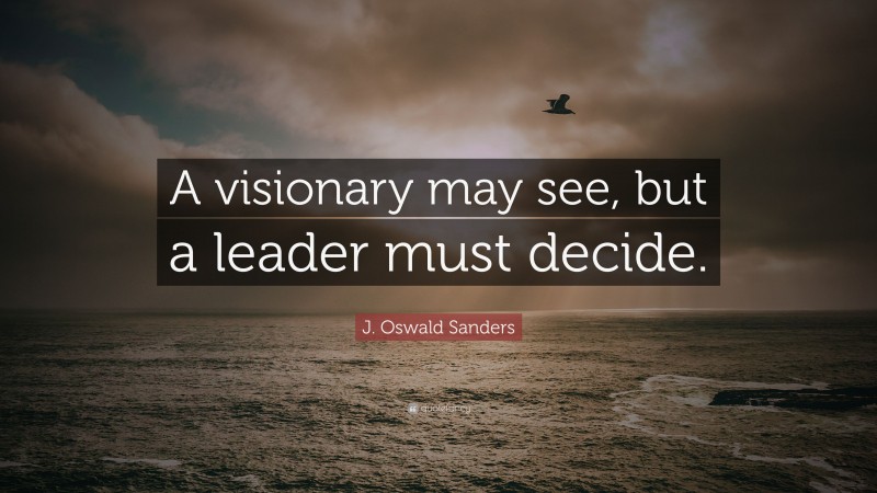 J. Oswald Sanders Quote: “A visionary may see, but a leader must decide.”