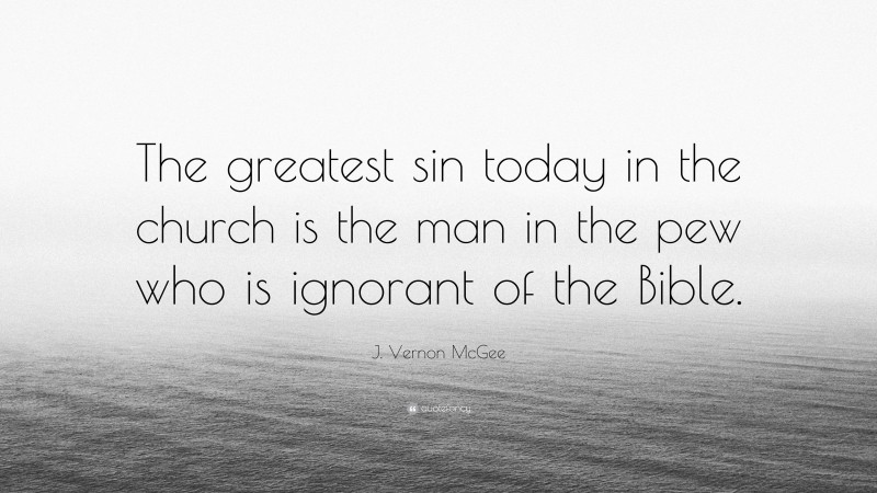 J. Vernon McGee Quote: “The greatest sin today in the church is the man in the pew who is ignorant of the Bible.”