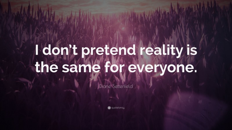 Diane Setterfield Quote: “I don’t pretend reality is the same for everyone.”