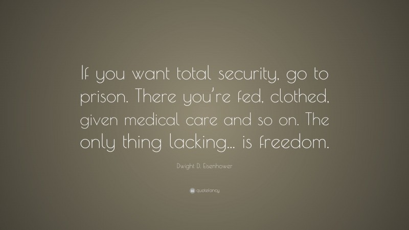 Dwight D. Eisenhower Quote: “If you want total security, go to prison. There you’re fed, clothed, given medical care and so on. The only thing lacking... is freedom.”