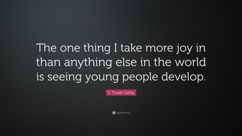 S. Truett Cathy Quote: “The one thing I take more joy in than anything else in the world is seeing young people develop.”