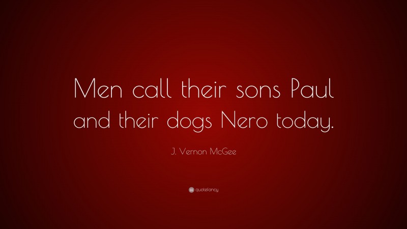 J. Vernon McGee Quote: “Men call their sons Paul and their dogs Nero today.”