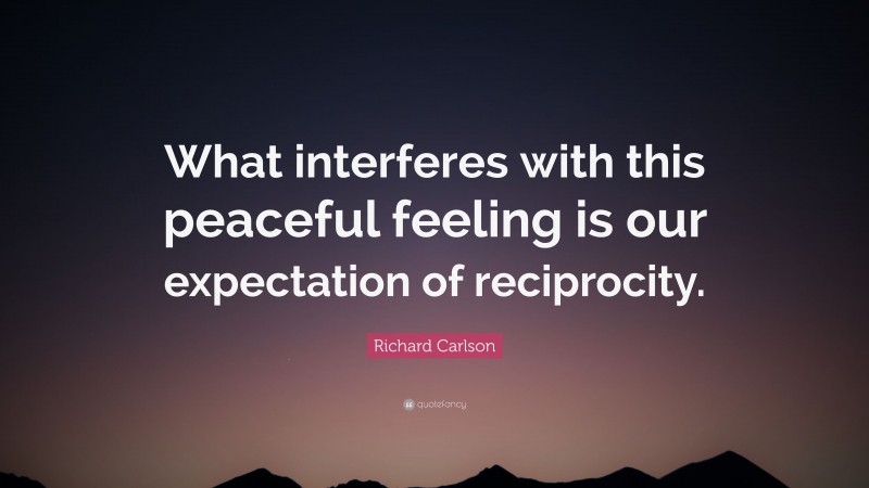 Richard Carlson Quote: “What interferes with this peaceful feeling is our expectation of reciprocity.”