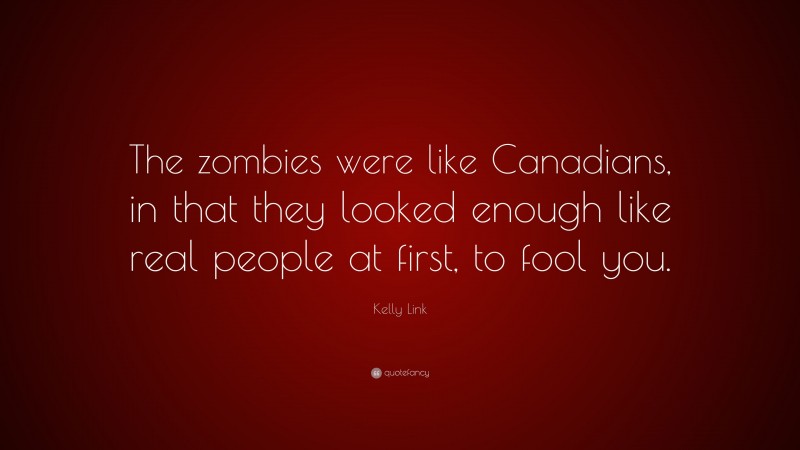Kelly Link Quote: “The zombies were like Canadians, in that they looked enough like real people at first, to fool you.”