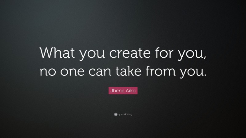 Jhene Aiko Quote: “What you create for you, no one can take from you.”