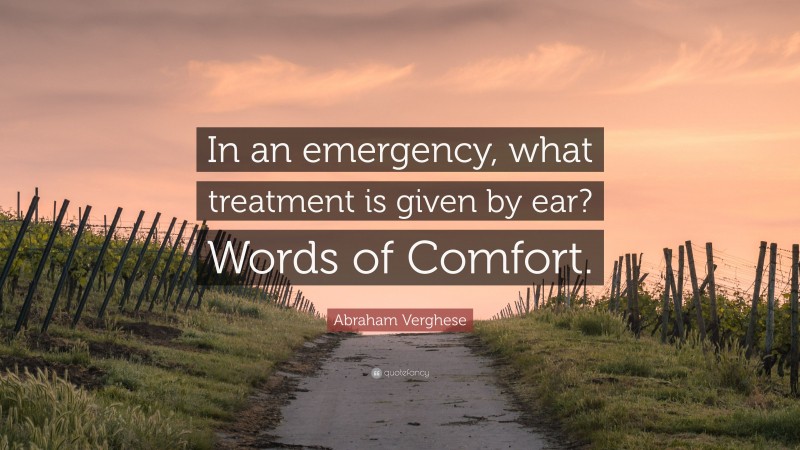 Abraham Verghese Quote: “In an emergency, what treatment is given by ear? Words of Comfort.”