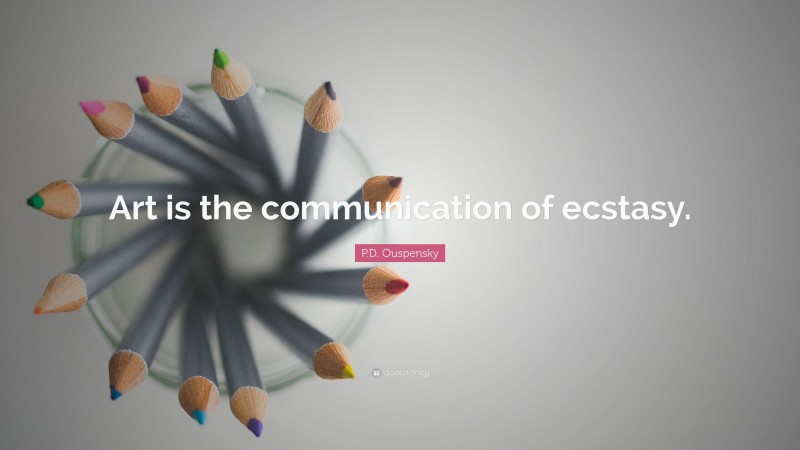 P.D. Ouspensky Quote: “Art is the communication of ecstasy.”