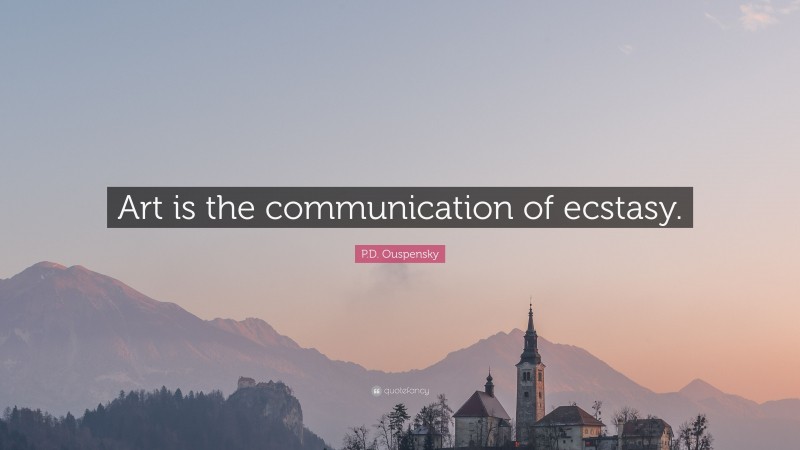P.D. Ouspensky Quote: “Art is the communication of ecstasy.”