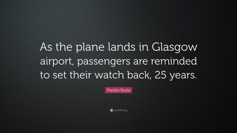 Frankie Boyle Quote: “As the plane lands in Glasgow airport, passengers are reminded to set their watch back, 25 years.”