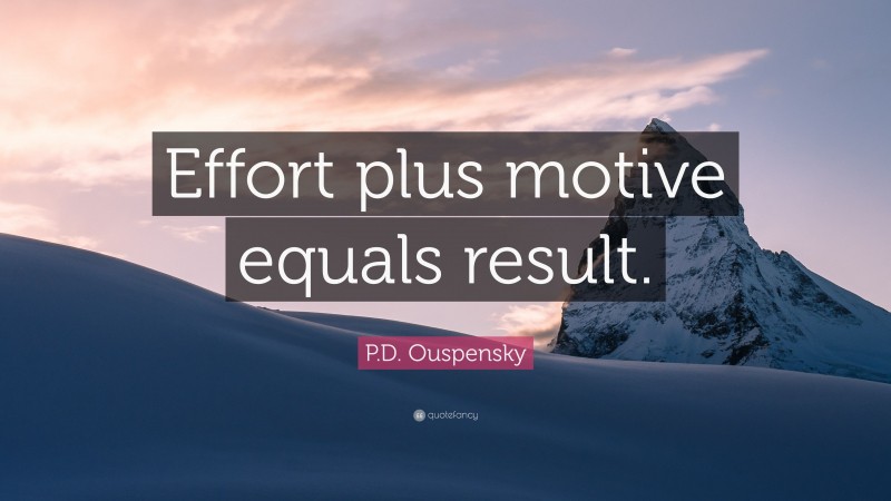 P.D. Ouspensky Quote: “Effort plus motive equals result.”