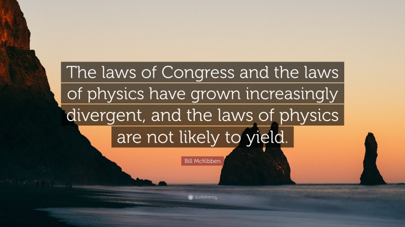 Bill McKibben Quote: “The laws of Congress and the laws of physics have grown increasingly divergent, and the laws of physics are not likely to yield.”