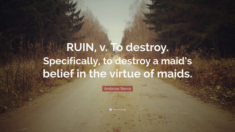 Ambrose Bierce Quote: “RUIN, v. To destroy. Specifically, to destroy a maid’s belief in the virtue of maids.”