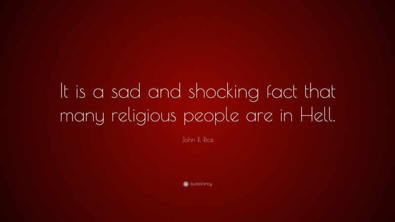 John R. Rice Quote: “It is a sad and shocking fact that many religious people are in Hell.”