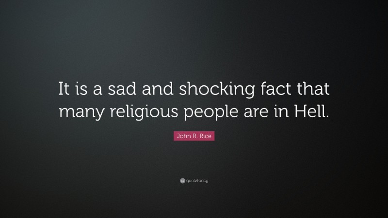John R. Rice Quote: “It is a sad and shocking fact that many religious people are in Hell.”