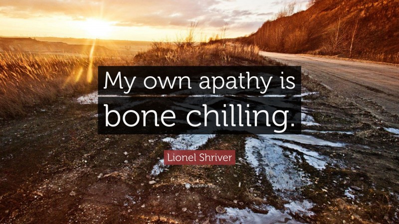 Lionel Shriver Quote: “My own apathy is bone chilling.”
