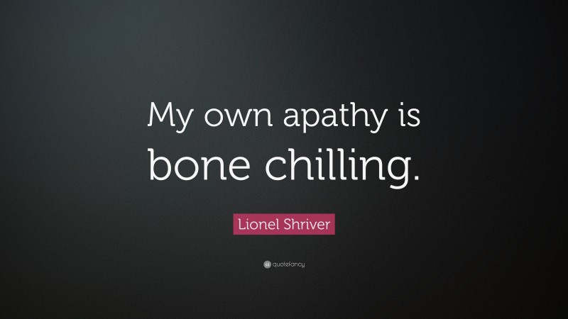 Lionel Shriver Quote: “My own apathy is bone chilling.”