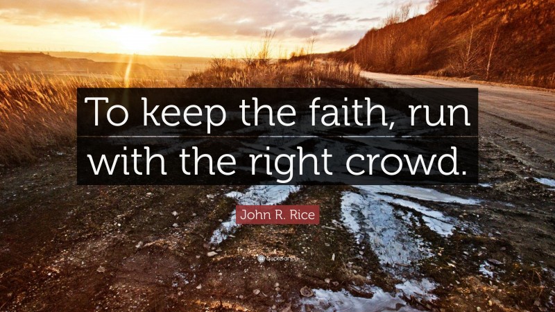 John R. Rice Quote: “To keep the faith, run with the right crowd.”