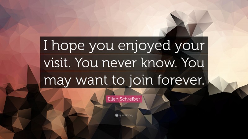 Ellen Schreiber Quote: “I hope you enjoyed your visit. You never know. You may want to join forever.”