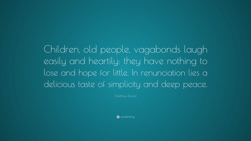 Matthieu Ricard Quote: “Children, old people, vagabonds laugh easily and heartily: they have nothing to lose and hope for little. In renunciation lies a delicious taste of simplicity and deep peace.”