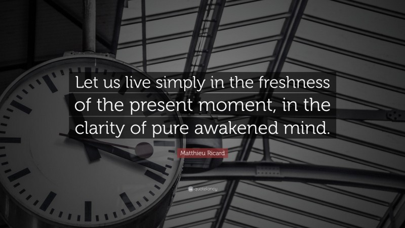Matthieu Ricard Quote: “Let us live simply in the freshness of the present moment, in the clarity of pure awakened mind.”