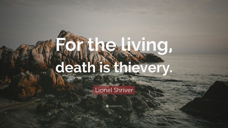 Lionel Shriver Quote: “For the living, death is thievery.”