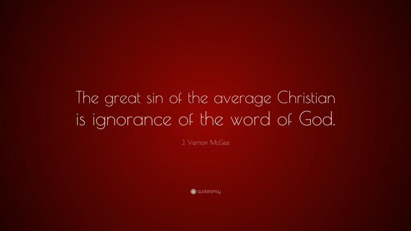 J. Vernon McGee Quote: “The great sin of the average Christian is ignorance of the word of God.”