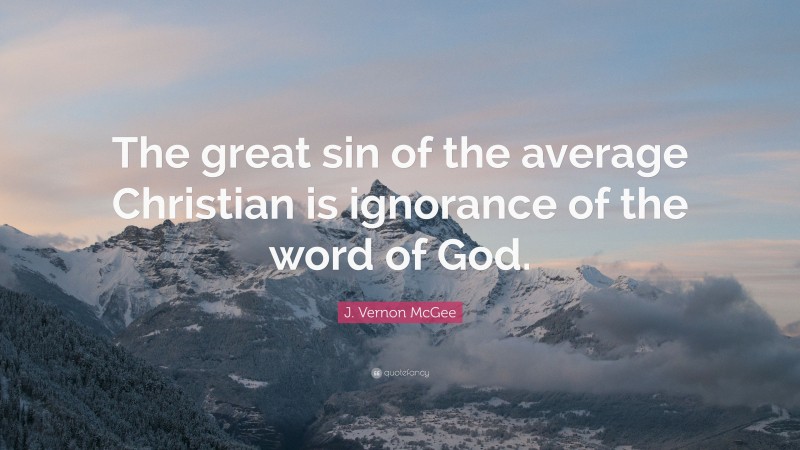 J. Vernon McGee Quote: “The great sin of the average Christian is ignorance of the word of God.”