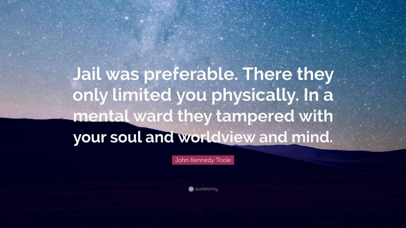 John Kennedy Toole Quote: “Jail was preferable. There they only limited you physically. In a mental ward they tampered with your soul and worldview and mind.”