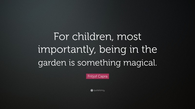 Fritjof Capra Quote: “For children, most importantly, being in the garden is something magical.”