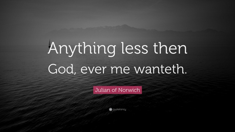 Julian of Norwich Quote: “Anything less then God, ever me wanteth.”