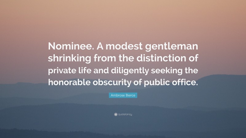 Ambrose Bierce Quote: “Nominee. A modest gentleman shrinking from the distinction of private life and diligently seeking the honorable obscurity of public office.”