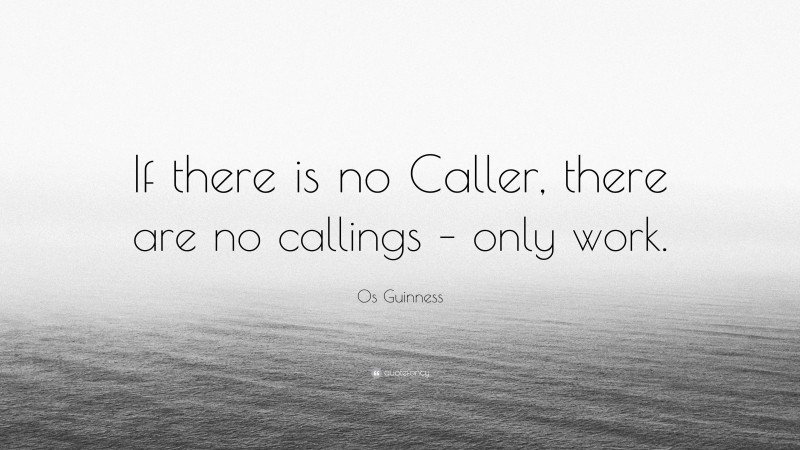 Os Guinness Quote: “If there is no Caller, there are no callings – only work.”