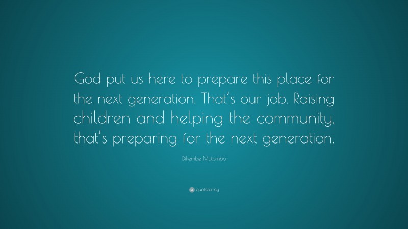 Dikembe Mutombo Quote: “God put us here to prepare this place for the next generation. That’s our job. Raising children and helping the community, that’s preparing for the next generation.”