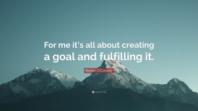 Renee O'Connor Quote: “For me it’s all about creating a goal and fulfilling it.”