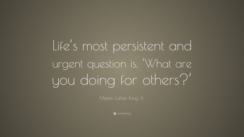 Martin Luther King Jr. Quote: “Life’s most persistent and urgent question is, ‘What are you doing for others?’”