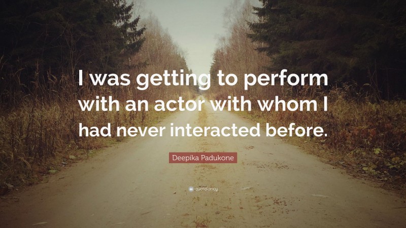 Deepika Padukone Quote: “I was getting to perform with an actor with whom I had never interacted before.”
