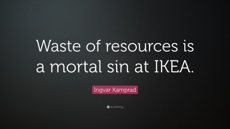 Ingvar Kamprad Quote: “Waste of resources is a mortal sin at IKEA.”
