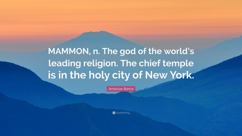 Ambrose Bierce Quote: “MAMMON, n. The god of the world’s leading religion. The chief temple is in the holy city of New York.”