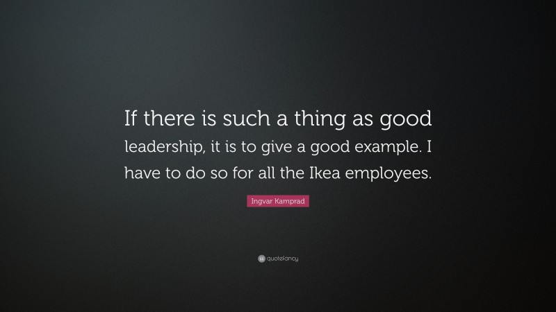 Ingvar Kamprad Quote: “If there is such a thing as good leadership, it is to give a good example. I have to do so for all the Ikea employees.”