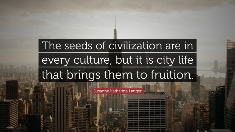 Susanne Katherina Langer Quote: “The seeds of civilization are in every culture, but it is city life that brings them to fruition.”