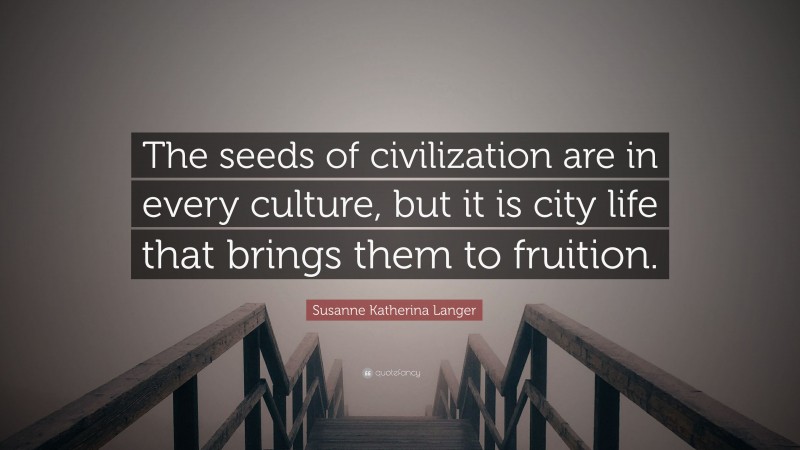 Susanne Katherina Langer Quote: “The seeds of civilization are in every culture, but it is city life that brings them to fruition.”