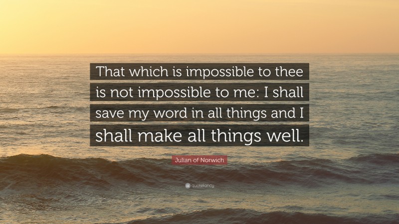 Julian of Norwich Quote: “That which is impossible to thee is not impossible to me: I shall save my word in all things and I shall make all things well.”