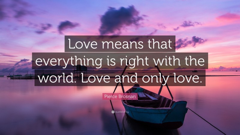 Pierce Brosnan Quote: “Love means that everything is right with the world. Love and only love.”