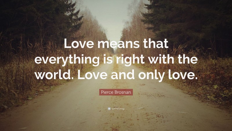 Pierce Brosnan Quote: “Love means that everything is right with the world. Love and only love.”