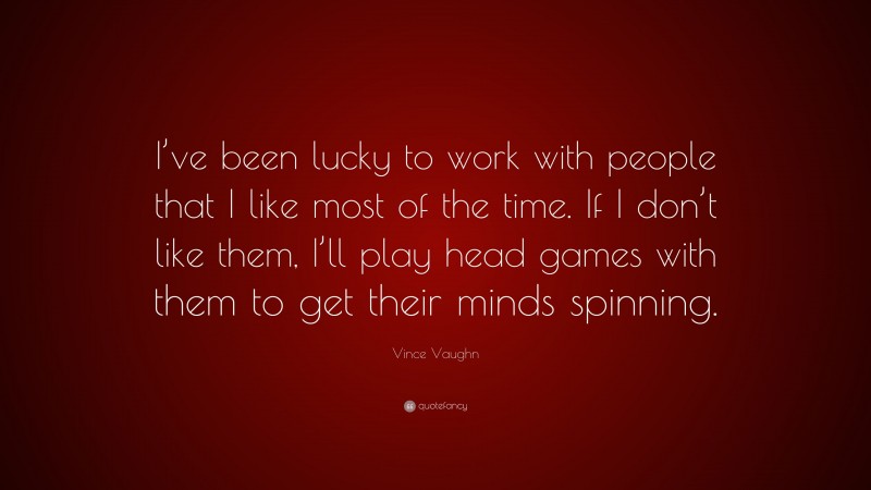 Vince Vaughn Quote: “I’ve been lucky to work with people that I like most of the time. If I don’t like them, I’ll play head games with them to get their minds spinning.”
