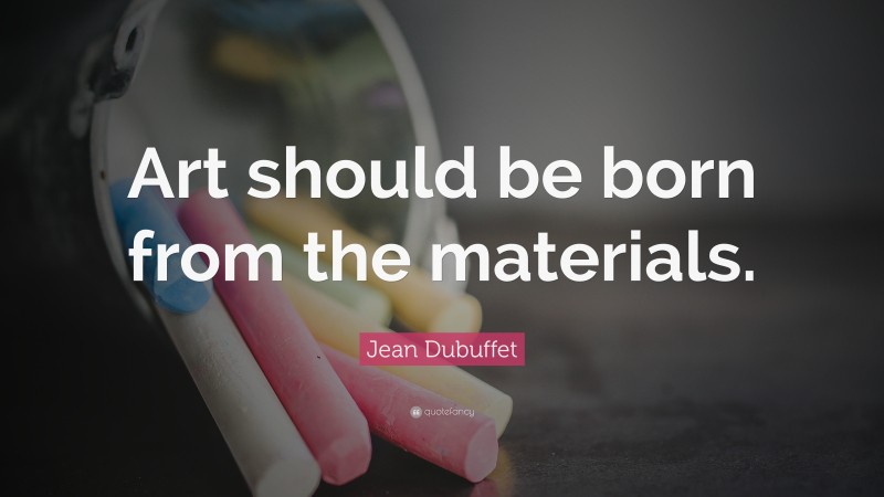 Jean Dubuffet Quote: “Art should be born from the materials.”