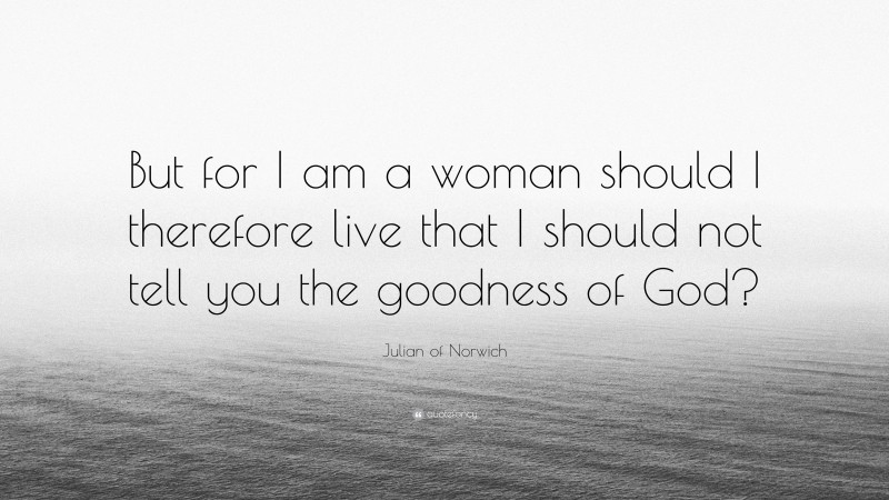 Julian of Norwich Quote: “But for I am a woman should I therefore live that I should not tell you the goodness of God?”